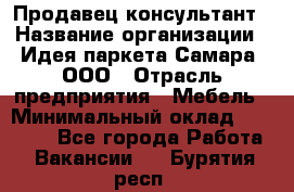 Продавец-консультант › Название организации ­ Идея паркета-Самара, ООО › Отрасль предприятия ­ Мебель › Минимальный оклад ­ 25 000 - Все города Работа » Вакансии   . Бурятия респ.